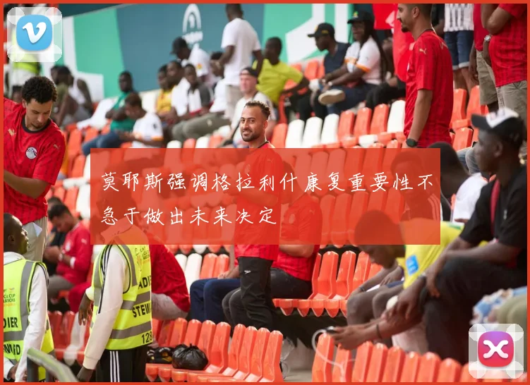 莫耶斯强调格拉利什康复重要性不急于做出未来决定