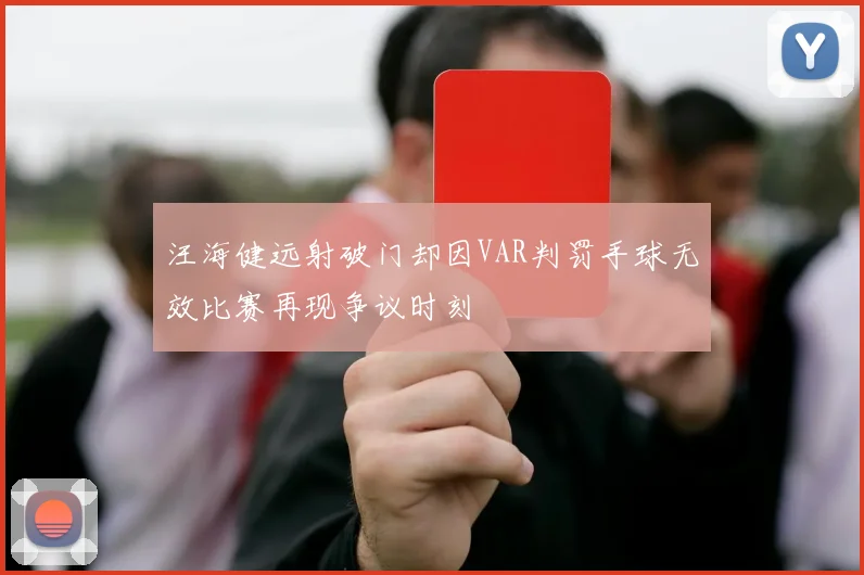 汪海健远射破门却因VAR判罚手球无效比赛再现争议时刻