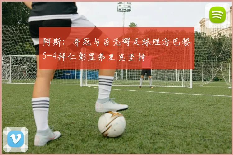 阿斯：夺冠与否无碍足球理念巴黎5-4拜仁彰显弗里克坚持