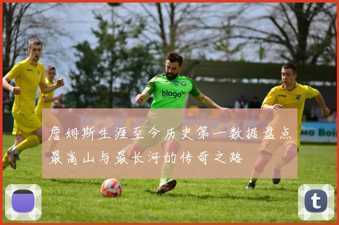 詹姆斯生涯至今历史第一数据盘点最高山与最长河的传奇之路