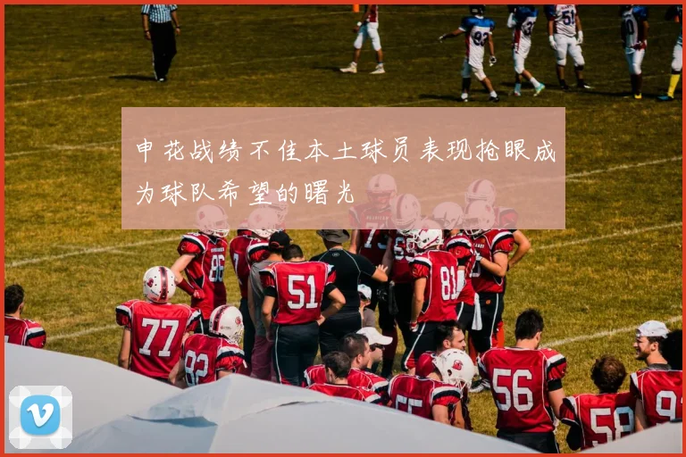 申花战绩不佳本土球员表现抢眼成为球队希望的曙光