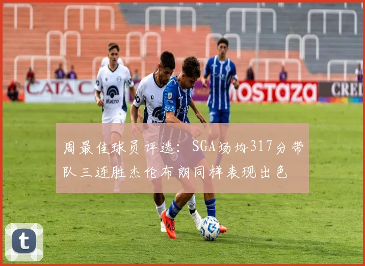 周最佳球员评选：SGA场均317分带队三连胜杰伦布朗同样表现出色