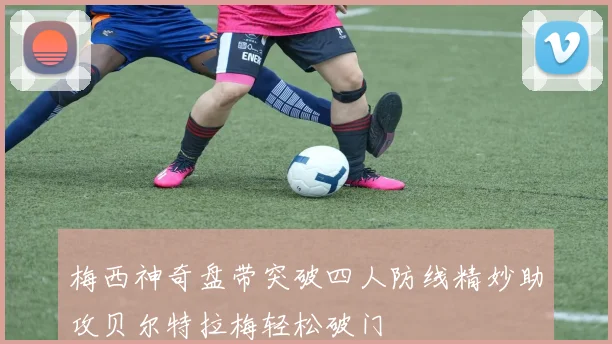 梅西神奇盘带突破四人防线精妙助攻贝尔特拉梅轻松破门