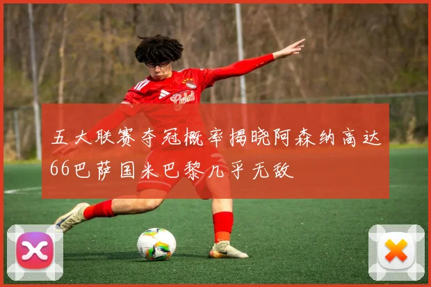 五大联赛夺冠概率揭晓阿森纳高达66巴萨国米巴黎几乎无敌