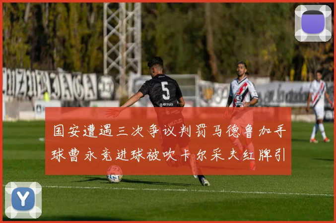 国安遭遇三次争议判罚马德鲁加手球曹永竞进球被吹卡尔采夫红牌引发热议