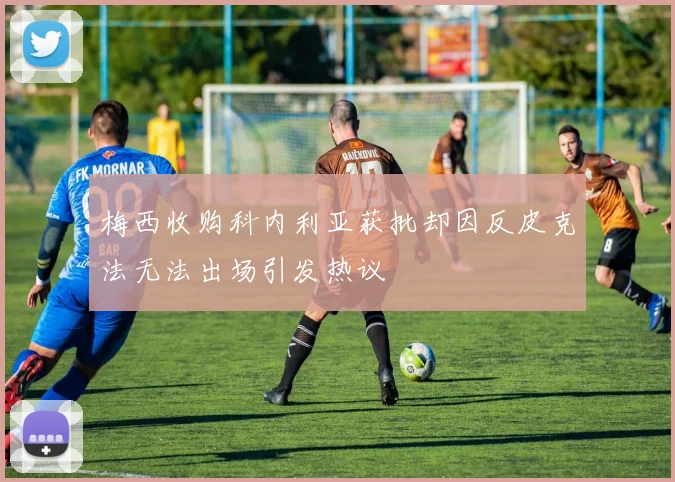 梅西收购科内利亚获批却因反皮克法无法出场引发热议