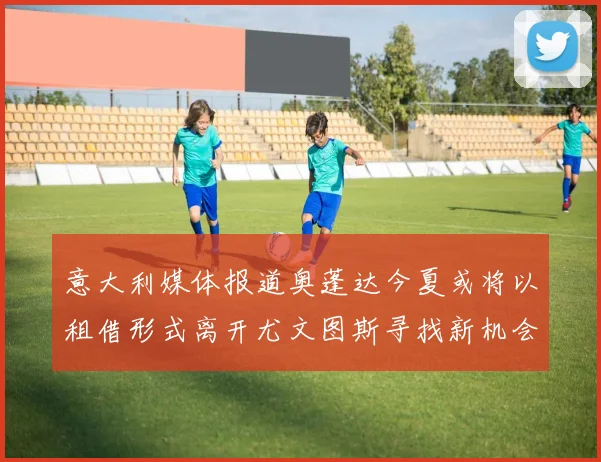 意大利媒体报道奥蓬达今夏或将以租借形式离开尤文图斯寻找新机会