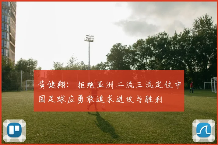 黄健翔：拒绝亚洲二流三流定位中国足球应勇敢追求进攻与胜利