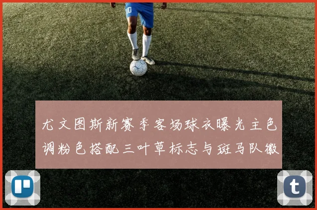尤文图斯新赛季客场球衣曝光主色调粉色搭配三叶草标志与斑马队徽