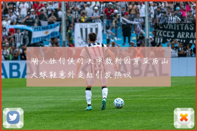 湖人独行侠对决中裁判因穿亚历山大球鞋意外走红引发热议
