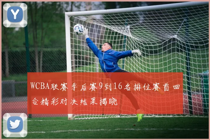 WCBA联赛季后赛9到16名排位赛首回合精彩对决结果揭晓