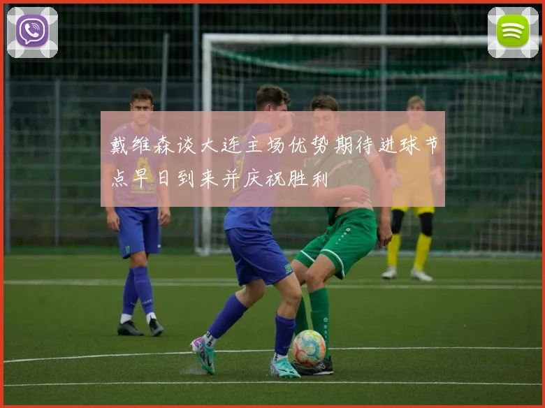 戴维森谈大连主场优势期待进球节点早日到来并庆祝胜利