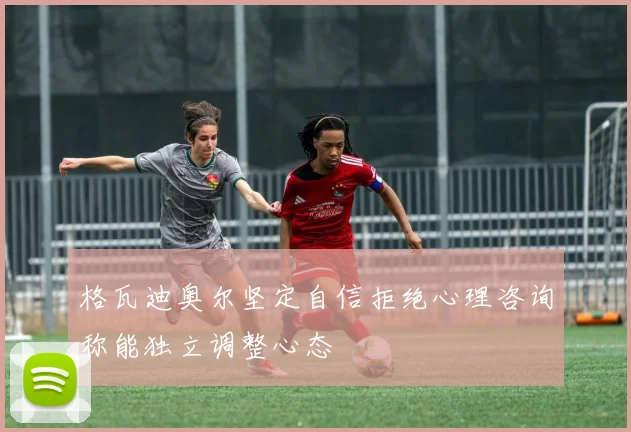 格瓦迪奥尔坚定自信拒绝心理咨询称能独立调整心态