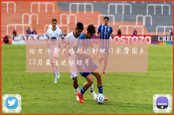 恰尔汗奥卢精彩远射破门荣膺国米12月最佳进球称号