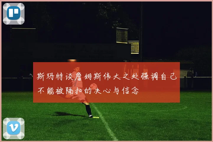 斯玛特谈詹姆斯伟大之处强调自己不能被隔扣的决心与信念
