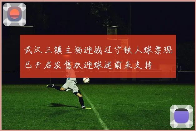 武汉三镇主场迎战辽宁铁人球票现已开启发售欢迎球迷前来支持