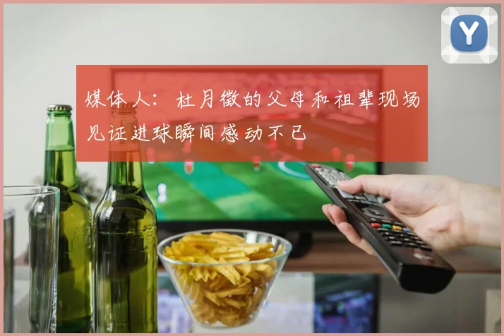媒体人：杜月徵的父母和祖辈现场见证进球瞬间感动不已