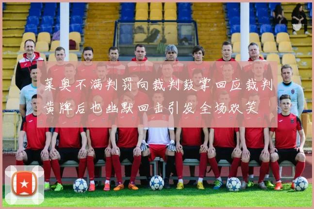 莱奥不满判罚向裁判鼓掌回应裁判黄牌后也幽默回击引发全场欢笑