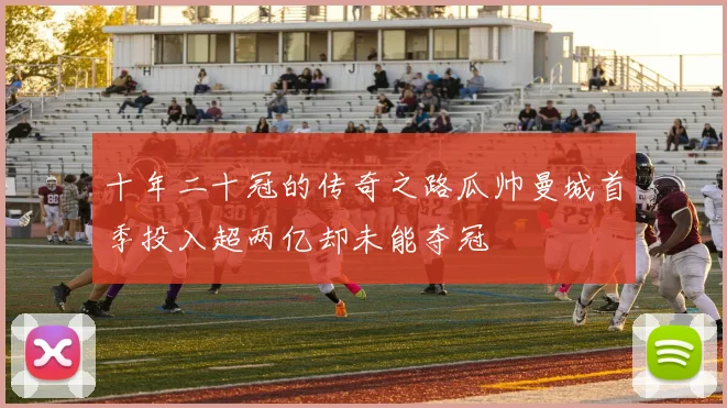十年二十冠的传奇之路瓜帅曼城首季投入超两亿却未能夺冠