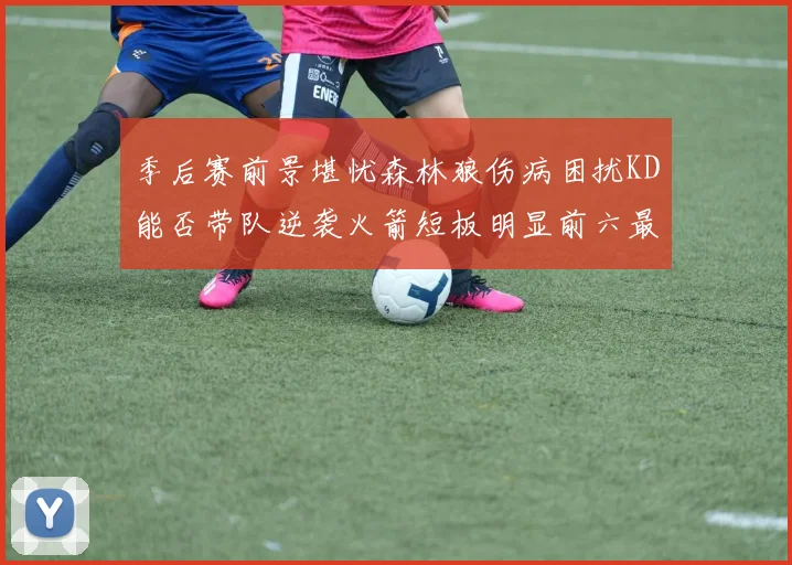 季后赛前景堪忧森林狼伤病困扰KD能否带队逆袭火箭短板明显前六最弱球队分析
