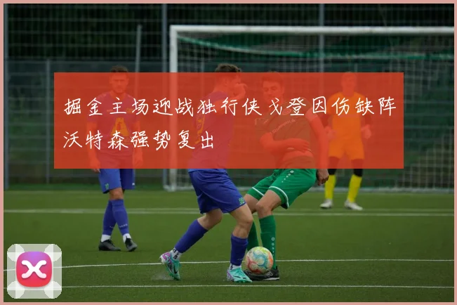 掘金主场迎战独行侠戈登因伤缺阵沃特森强势复出