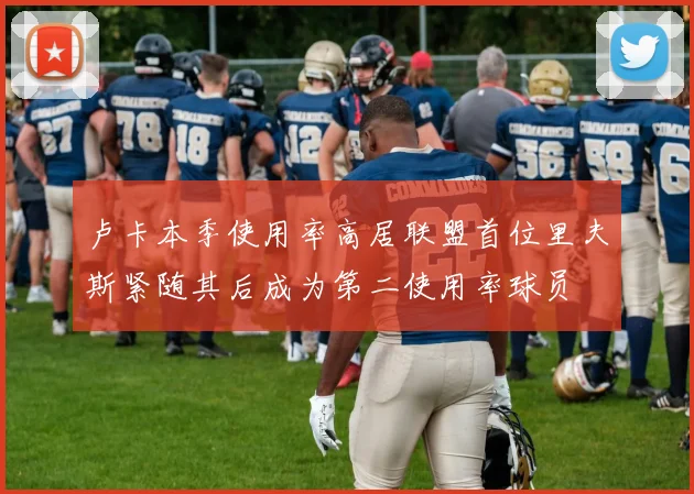 卢卡本季使用率高居联盟首位里夫斯紧随其后成为第二使用率球员