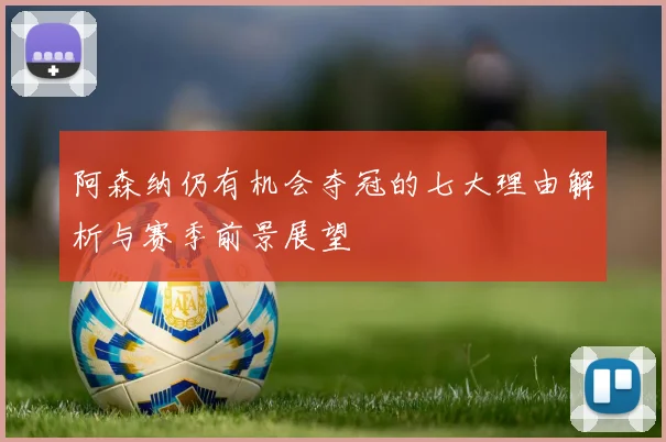 阿森纳仍有机会夺冠的七大理由解析与赛季前景展望