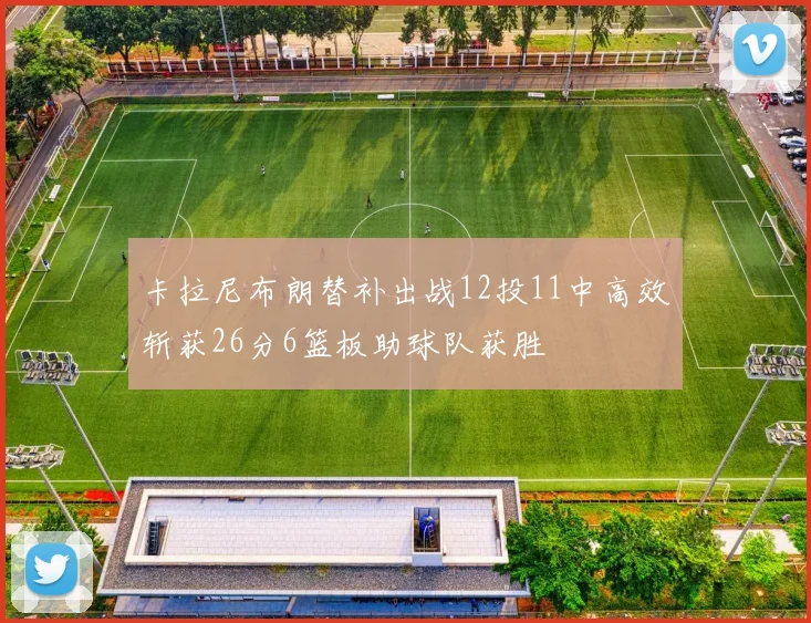 卡拉尼布朗替补出战12投11中高效斩获26分6篮板助球队获胜