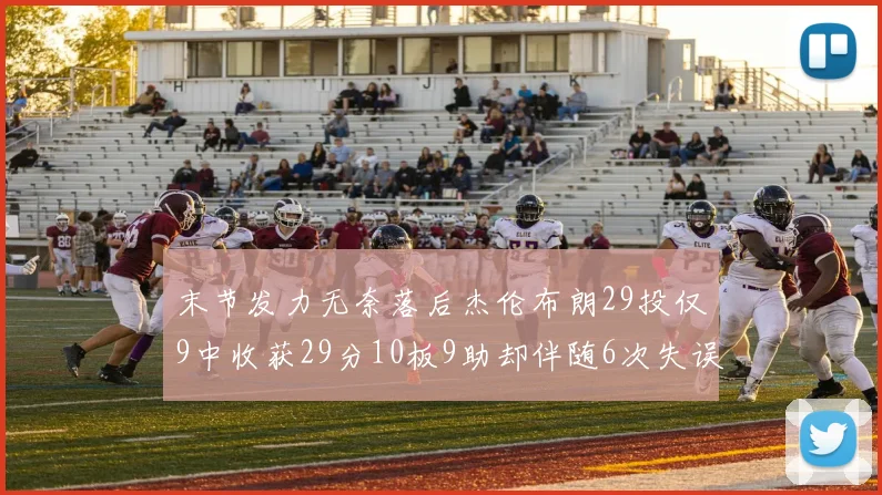 末节发力无奈落后杰伦布朗29投仅9中收获29分10板9助却伴随6次失误