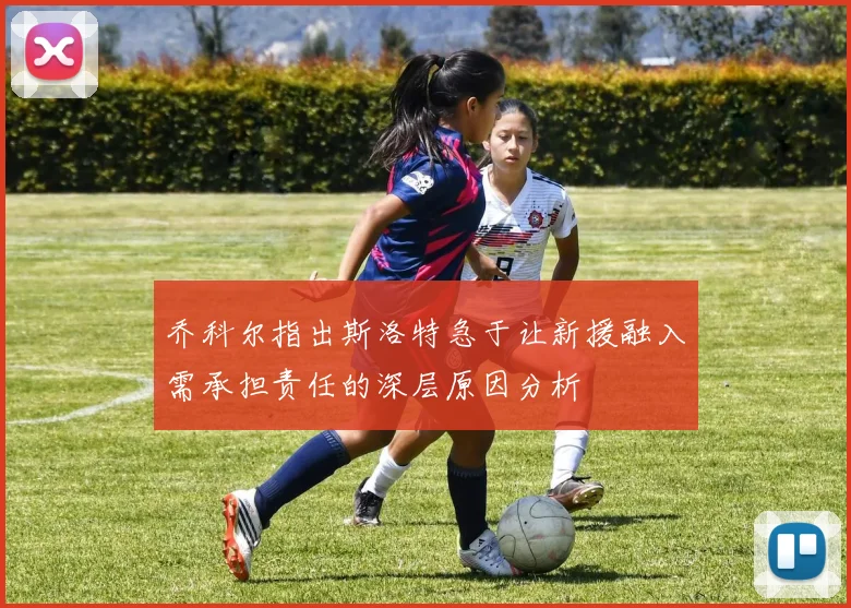乔科尔指出斯洛特急于让新援融入需承担责任的深层原因分析