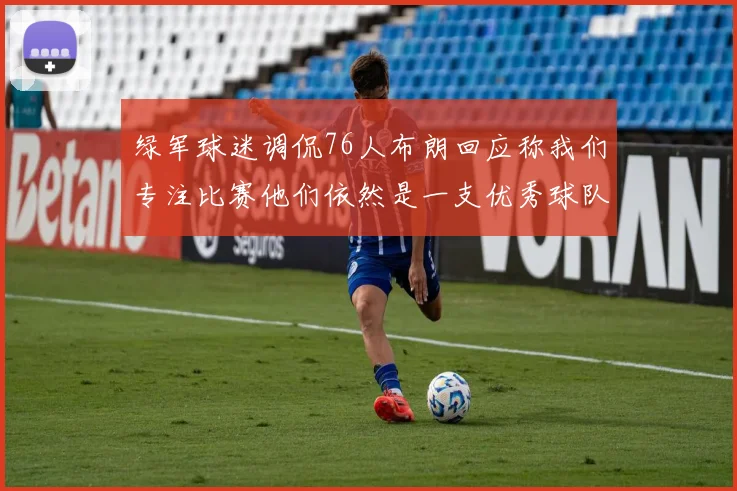 绿军球迷调侃76人布朗回应称我们专注比赛他们依然是一支优秀球队