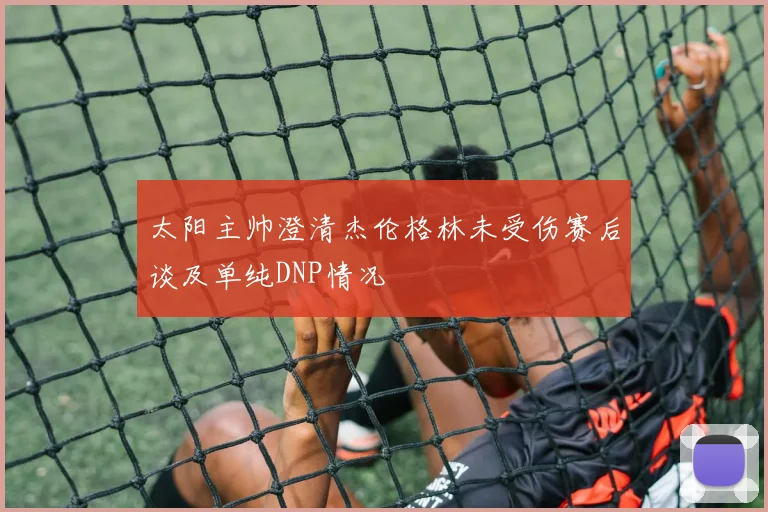 太阳主帅澄清杰伦格林未受伤赛后谈及单纯DNP情况