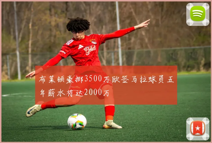 布莱顿豪掷3500万欧签马拉球员五年薪水将达2000万