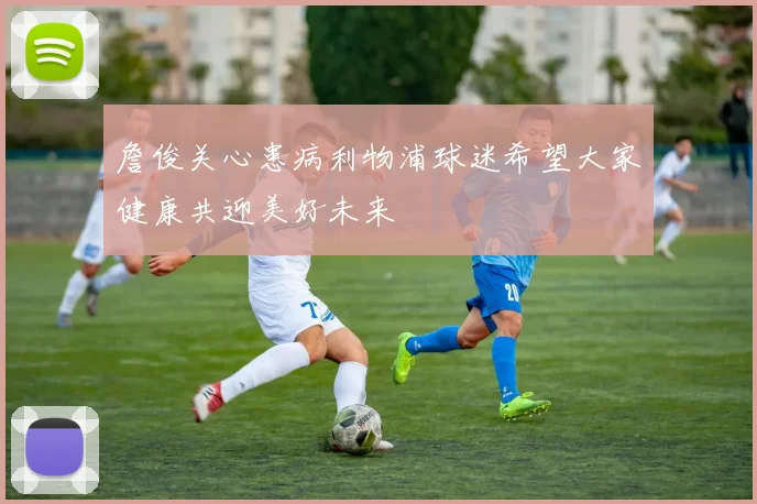 詹俊关心患病利物浦球迷希望大家健康共迎美好未来